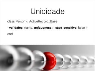 Unicidade
class Person < ActiveRecord::Base
validates :name, uniqueness: { case_sensitive: false }
end

 