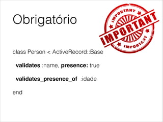 Obrigatório
class Person < ActiveRecord::Base
validates :name, presence: true
validates_presence_of :idade
end

 