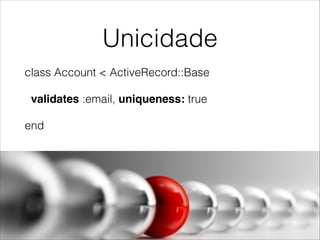 Unicidade
class Account < ActiveRecord::Base
validates :email, uniqueness: true
end

 