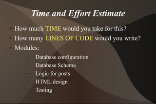 Time and Effort Estimate How much  TIME  would you take for this? How many  LINES OF CODE  would you write? Modules: Database configuration Database Schema Logic for posts HTML design Testing 