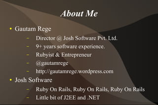 About Me Gautam Rege Director @ Josh Software Pvt. Ltd. 9+ years software experience. Rubyist & Entrepreneur  @gautamrege http://gautamrege.wordpress.com Josh Software Ruby On Rails, Ruby On Rails, Ruby On Rails Little bit of J2EE and .NET 