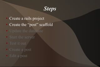 Steps Create a rails project Create the “post” scaffold Update the database Start the server Test it out  Create a post Edit a post 