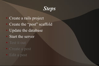 Steps Create a rails project Create the “post” scaffold Update the database Start the server Test it out  Create a post Edit a post 