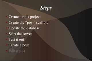 Steps Create a rails project Create the “post” scaffold Update the database Start the server Test it out  Create a post Edit a post 
