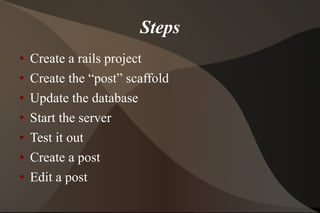Steps Create a rails project Create the “post” scaffold Update the database Start the server Test it out  Create a post Edit a post 