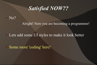 Satisfied NOW?? No?  Alright! Now you are becoming a programmer! Lets add some UI styles to make it look better Some more 'coding' here!  