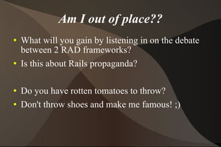 Am I out of place?? What will you gain by listening in on the debate between 2 RAD frameworks? Is this about Rails propaganda? Do you have rotten tomatoes to throw? Don't throw shoes and make me famous! ;) 