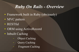 Ruby On Rails - Overview Framework built in Ruby (obviously) MVC pattern RESTful  ORM using ActiveRecord Inbuilt Caching  Object Caching Query Caching Fragment Caching 