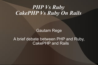 PHP Vs Ruby CakePHP Vs Ruby On Rails Gautam Rege A brief debate between PHP and Ruby, CakePHP and Rails 