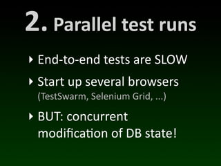 2.	
  Parallel	
  test	
  runs
‣ End-­‐to-­‐end	
  tests	
  are	
  SLOW
‣ Start	
  up	
  several	
  browsers
  (TestSwarm,	
  Selenium	
  Grid,	
  ...)

‣ BUT:	
  concurrent	
  
  modiﬁca(on	
  of	
  DB	
  state!
 