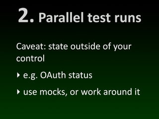 2.	
  Parallel	
  test	
  runs
Caveat:	
  state	
  outside	
  of	
  your	
  
control
‣ e.g.	
  OAuth	
  status
‣ use	
  mocks,	
  or	
  work	
  around	
  it
 