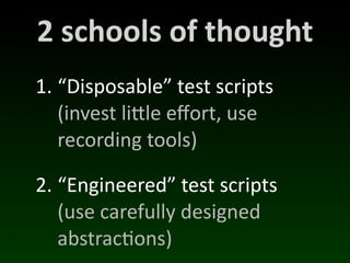 2	
  schools	
  of	
  thought
1. “Disposable”	
  test	
  scripts
   (invest	
  licle	
  eﬀort,	
  use	
  
   recording	
  tools)

2. “Engineered”	
  test	
  scripts
   (use	
  carefully	
  designed	
  
   abstrac(ons)
 