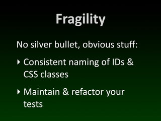 Fragility
No	
  silver	
  bullet,	
  obvious	
  stuﬀ:
‣ Consistent	
  naming	
  of	
  IDs	
  &	
  
  CSS	
  classes
‣ Maintain	
  &	
  refactor	
  your	
  
  tests
 