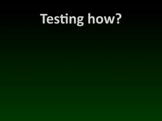 Tes*ng	
  how?
 