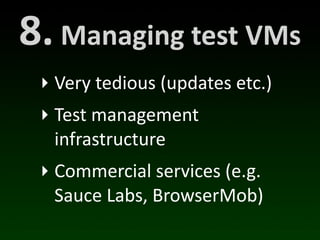 8.	
  Managing	
  test	
  VMs
  ‣ Very	
  tedious	
  (updates	
  etc.)
  ‣ Test	
  management	
  
    infrastructure
  ‣ Commercial	
  services	
  (e.g.	
  
    Sauce	
  Labs,	
  BrowserMob)
 