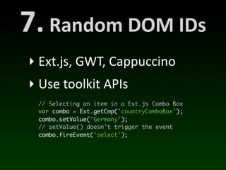 7.	
  Random	
  DOM	
  IDs
 ‣ Ext.js,	
  GWT,	
  Cappuccino
 ‣ Use	
  toolkit	
  APIs
   // Selecting an item in a Ext.js Combo Box
   var combo = Ext.getCmp('countryComboBox');
   combo.setValue('Germany');
   // setValue() doesn't trigger the event
   combo.fireEvent('select');
 