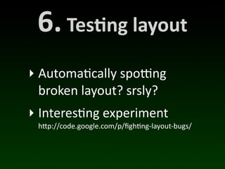 6.	
  Tes*ng	
  layout
‣ Automa(cally	
  spoWng	
  
  broken	
  layout?	
  srsly?
‣ Interes(ng	
  experiment
  h"p://code.google.com/p/ﬁgh/ng-­‐layout-­‐bugs/
 