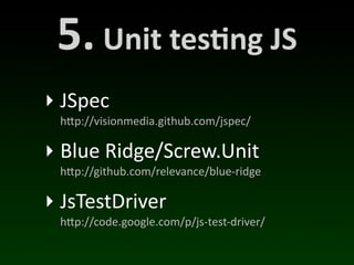 5.	
  Unit	
  tes*ng	
  JS
‣ JSpec
 h"p://visionmedia.github.com/jspec/

‣ Blue	
  Ridge/Screw.Unit
 h"p://github.com/relevance/blue-­‐ridge

‣ JsTestDriver
 h"p://code.google.com/p/js-­‐test-­‐driver/
 