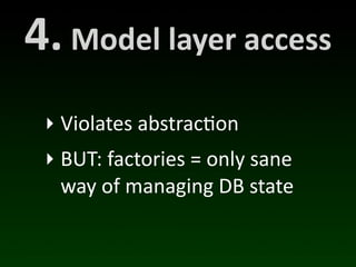 4.	
  Model	
  layer	
  access
  ‣ Violates	
  abstrac(on
  ‣ BUT:	
  factories	
  =	
  only	
  sane	
  
    way	
  of	
  managing	
  DB	
  state
 
