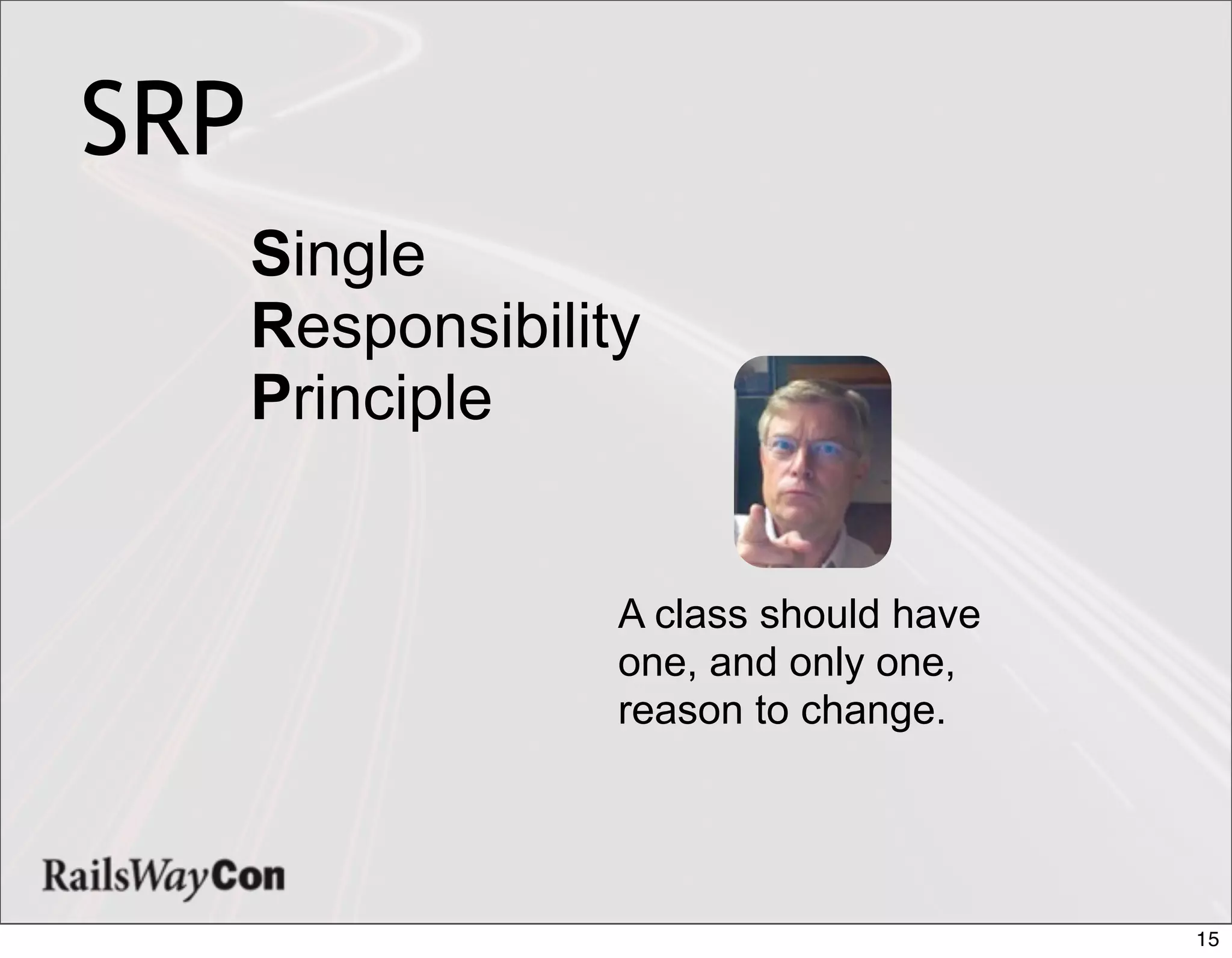 SRP
      Single
      Responsibility
      Principle


                   A class should have
                   one, and only one,
                   reason to change.




                                         15
 
