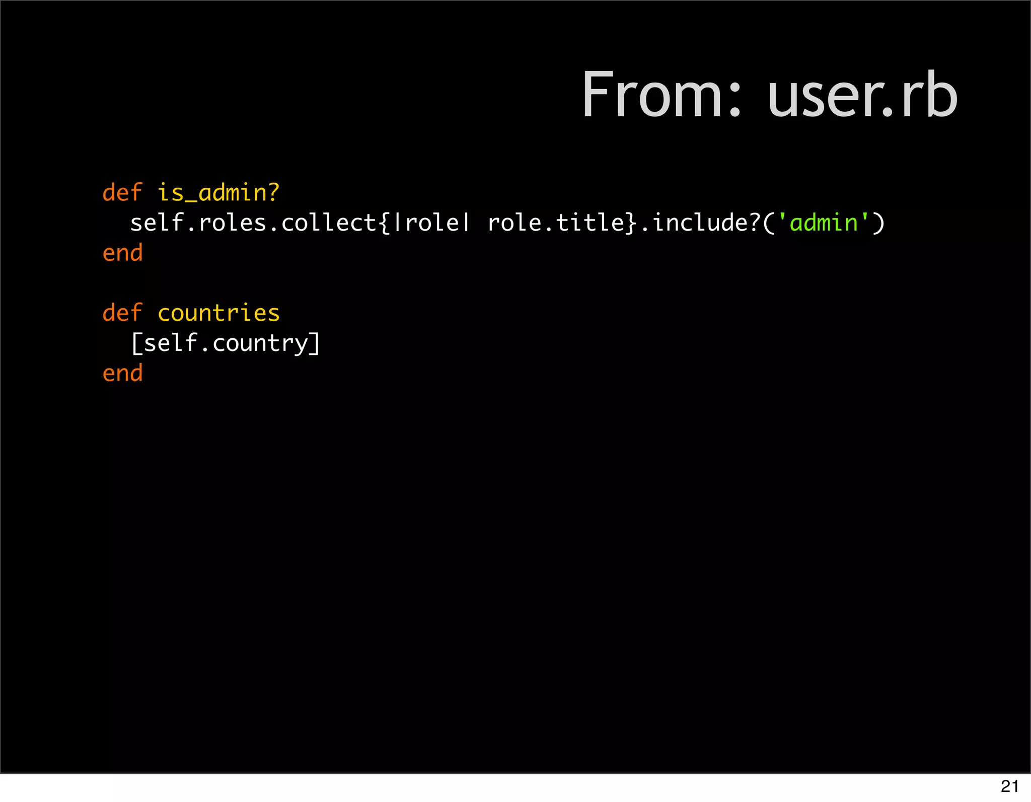 From: user.rb
def is_admin?
  self.roles.collect{|role| role.title}.include?('admin')
end

def countries
  [self.country]
end




                                                            21
 