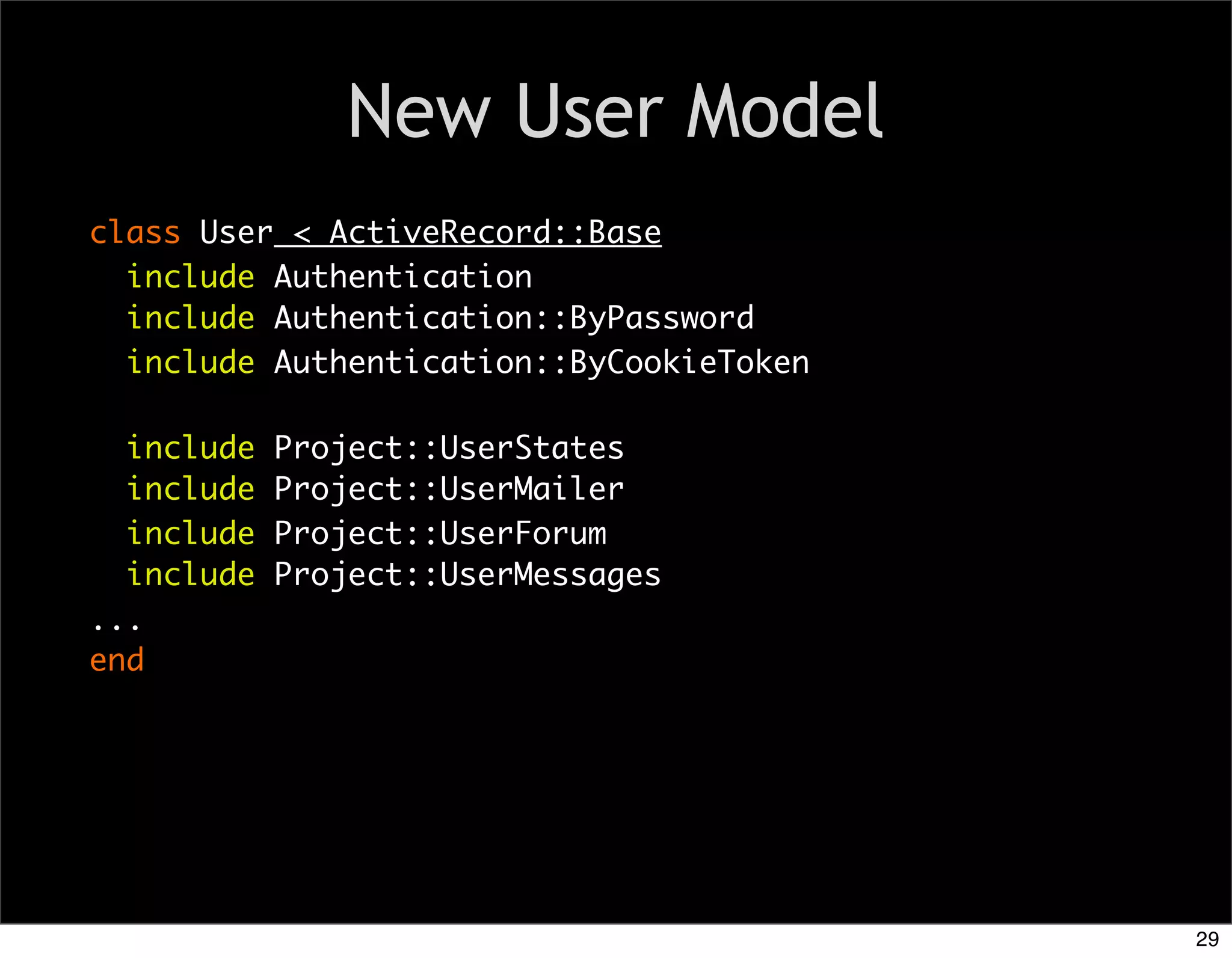 New User Model
class User < ActiveRecord::Base
  include Authentication
  include Authentication::ByPassword
  include Authentication::ByCookieToken

  include   Project::UserStates
  include   Project::UserMailer
  include   Project::UserForum
  include   Project::UserMessages
...
end




                                          29
 