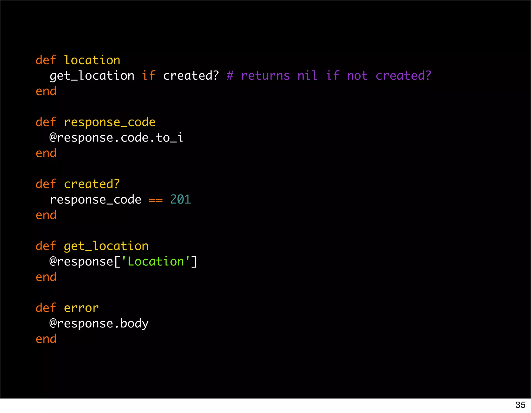 def location
  get_location if created? # returns nil if not created?
end

def response_code
  @response.code.to_i
end

def created?
  response_code == 201
end

def get_location
  @response['Location']
end

def error
  @response.body
end




                                                           35
 