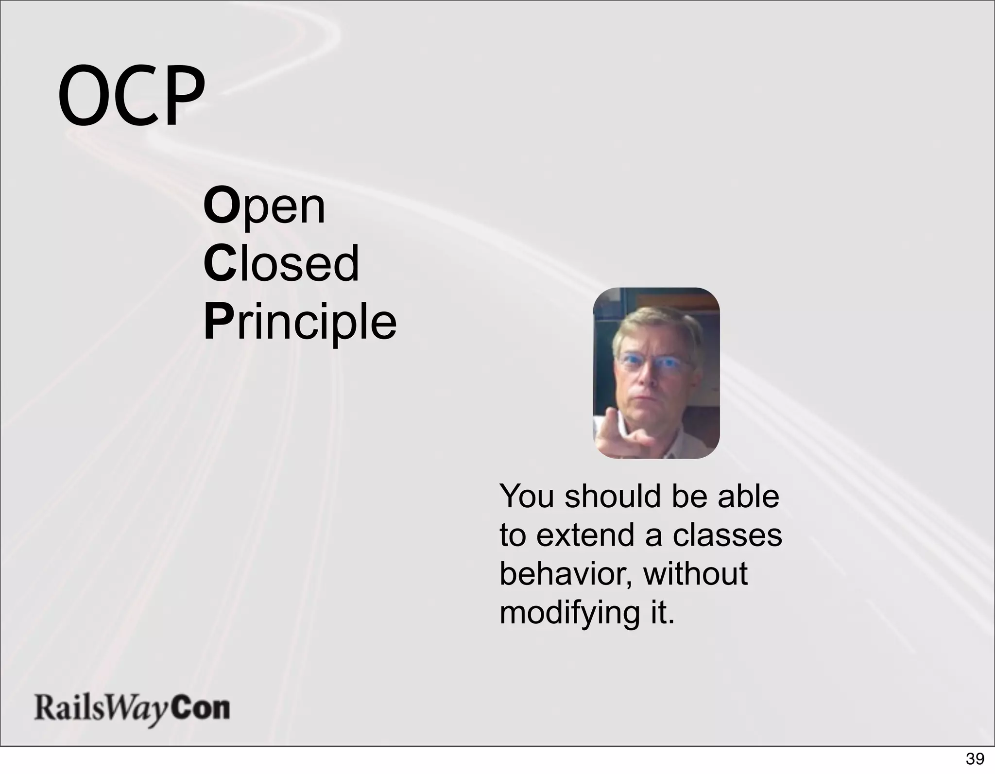OCP
  Open
  Closed
  Principle


              You should be able
              to extend a classes
              behavior, without
              modifying it.



                                    39
 
