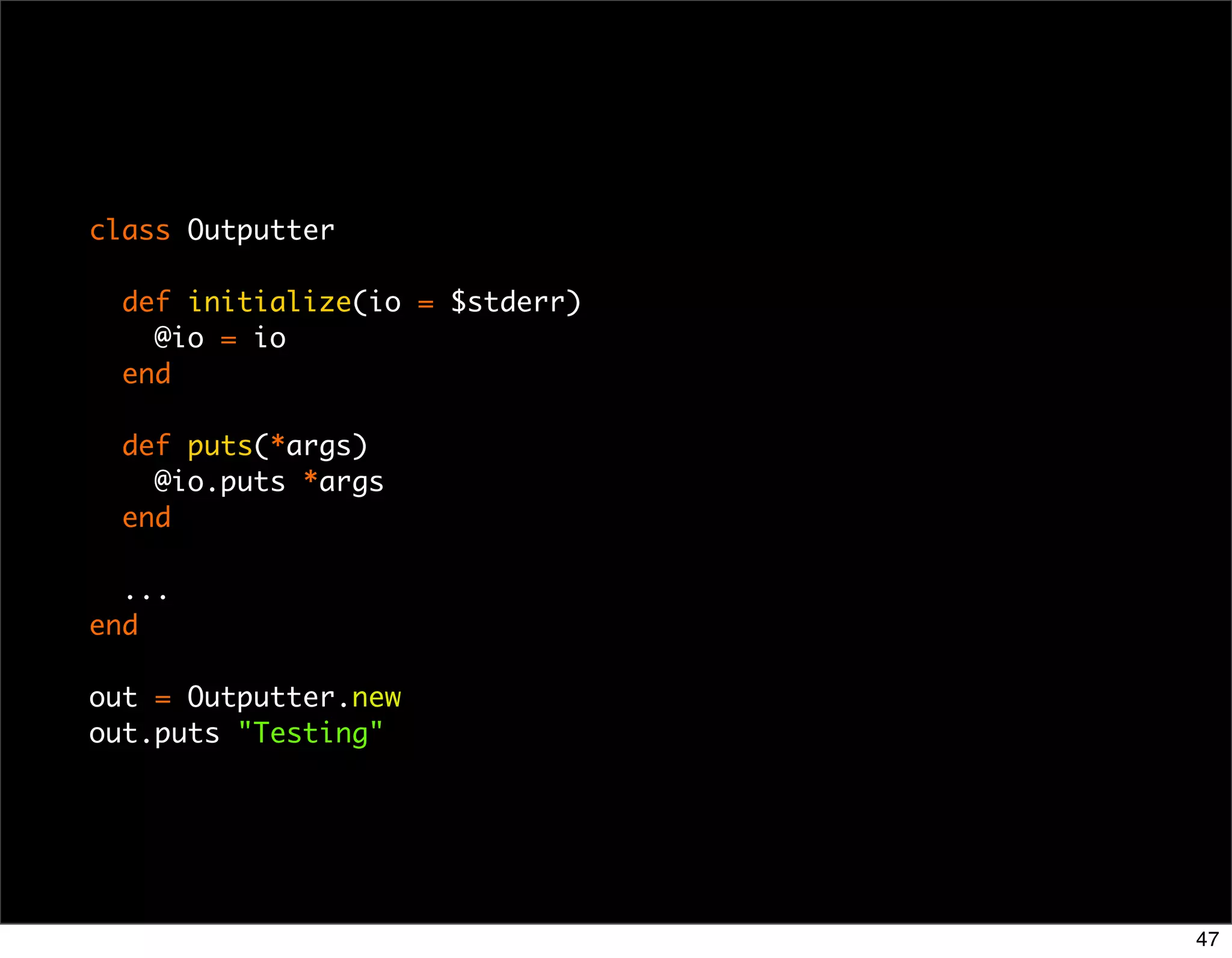 class Outputter

  def initialize(io = $stderr)
    @io = io
  end

  def puts(*args)
    @io.puts *args
  end

  ...
end

out = Outputter.new
out.puts "Testing"




                                 47
 