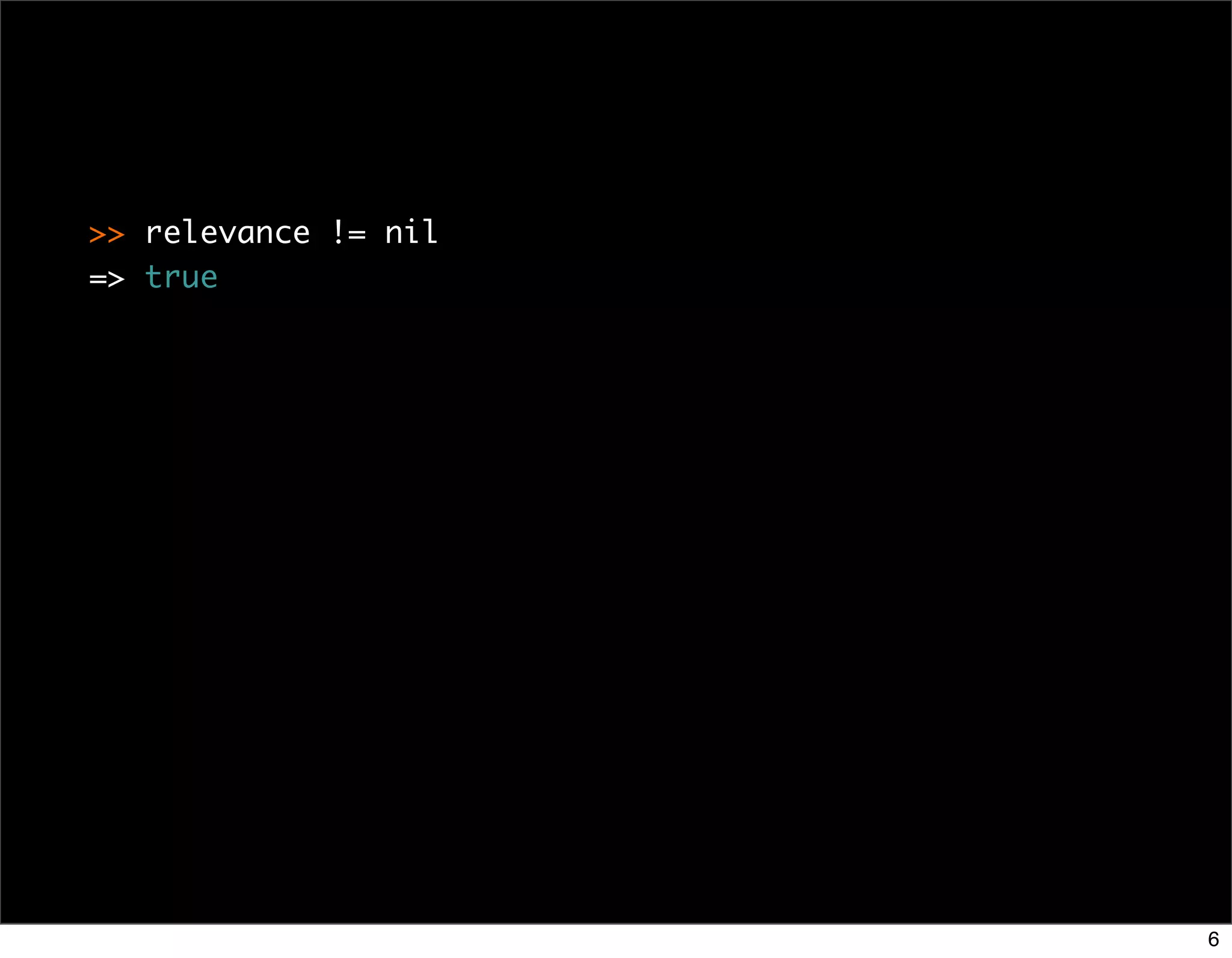 >> relevance != nil
=> true




                      6
 