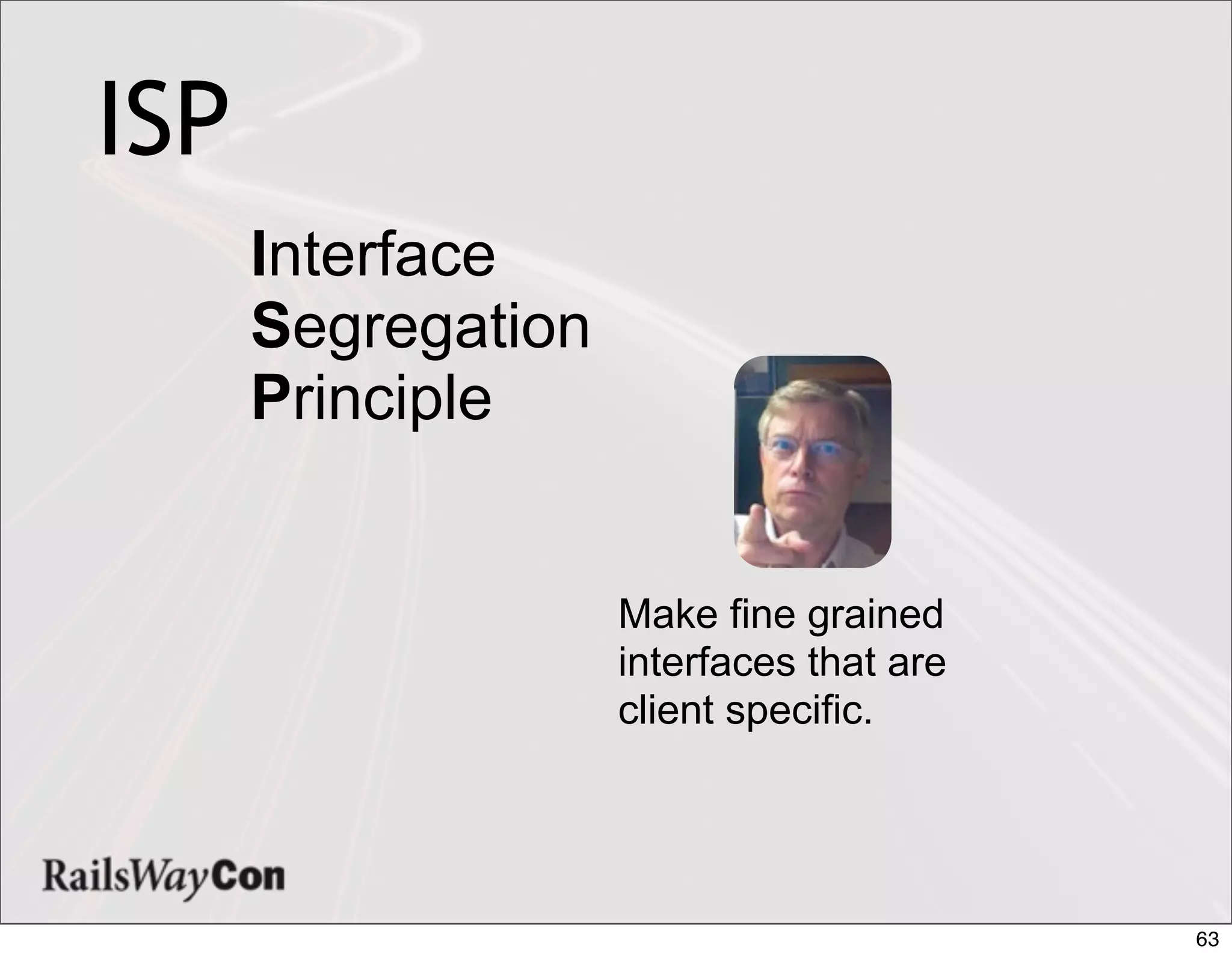 ISP
      Interface
      Segregation
      Principle


                    Make fine grained
                    interfaces that are
                    client specific.




                                          63
 