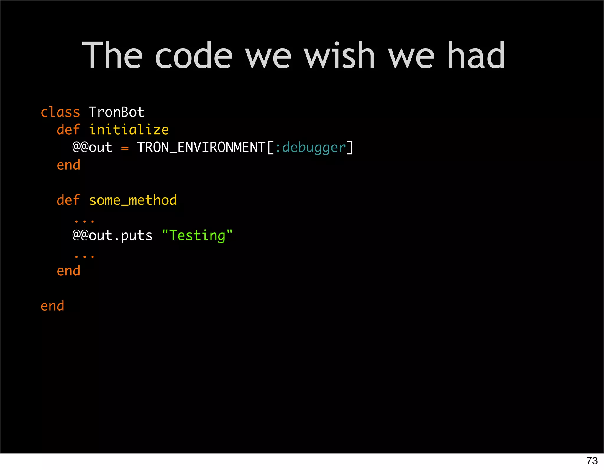 The code we wish we had
class TronBot
  def initialize
    @@out = TRON_ENVIRONMENT[:debugger]
  end

  def some_method
    ...
    @@out.puts "Testing"
    ...
  end

end




                                          73
 