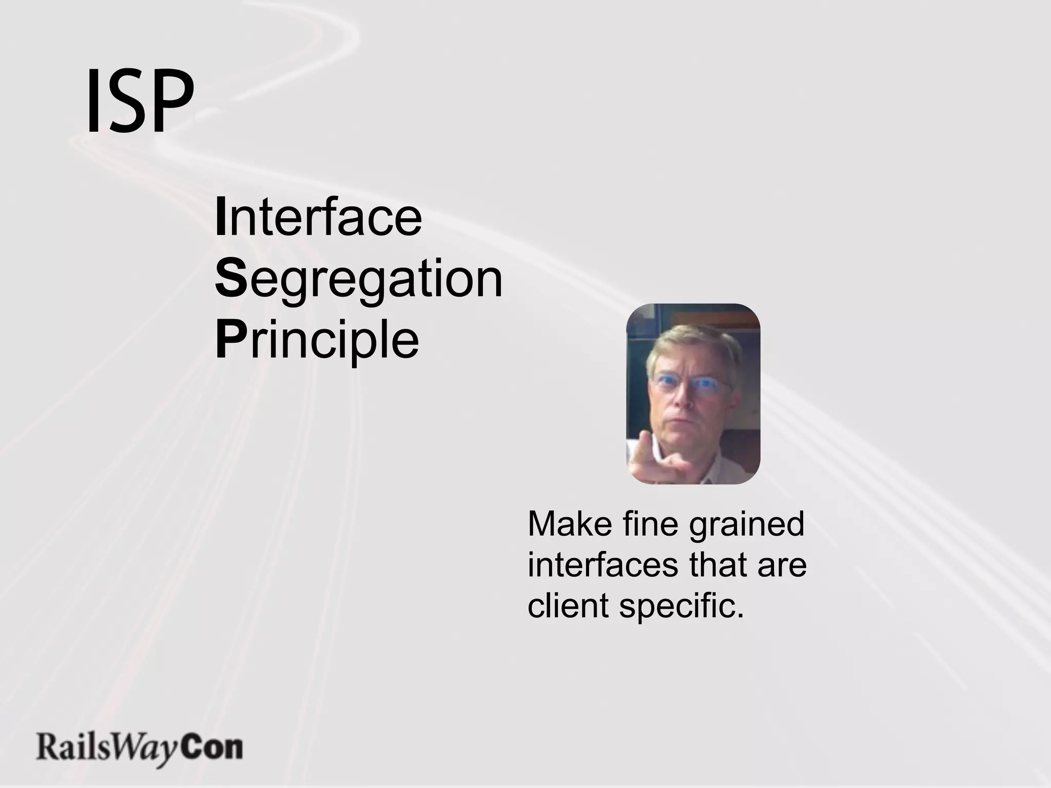 ISP
      Interface
      Segregation
      Principle


                    Make fine grained
                    interfaces that are
                    client specific.
 