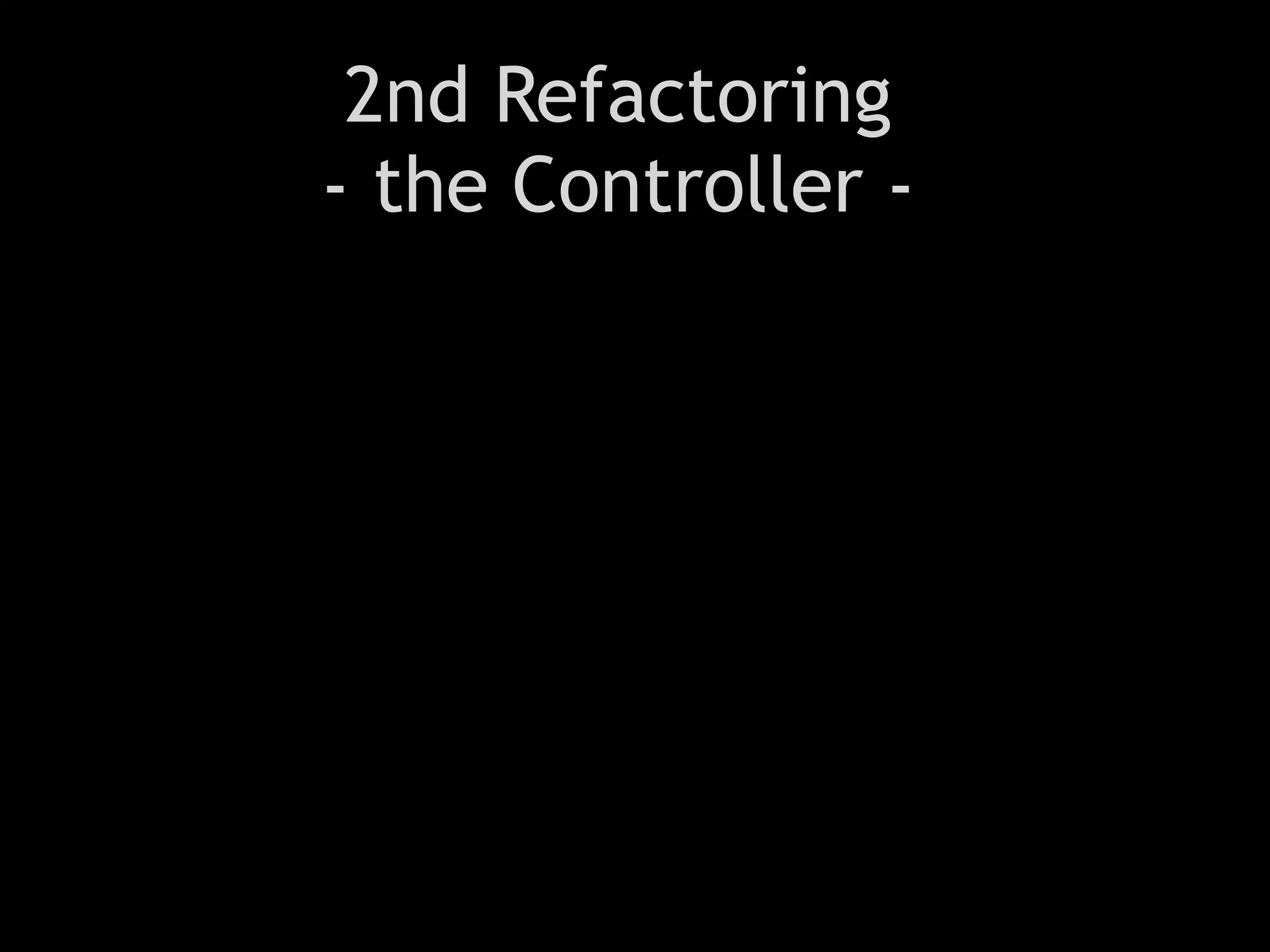 2nd Refactoring
- the Controller -
 