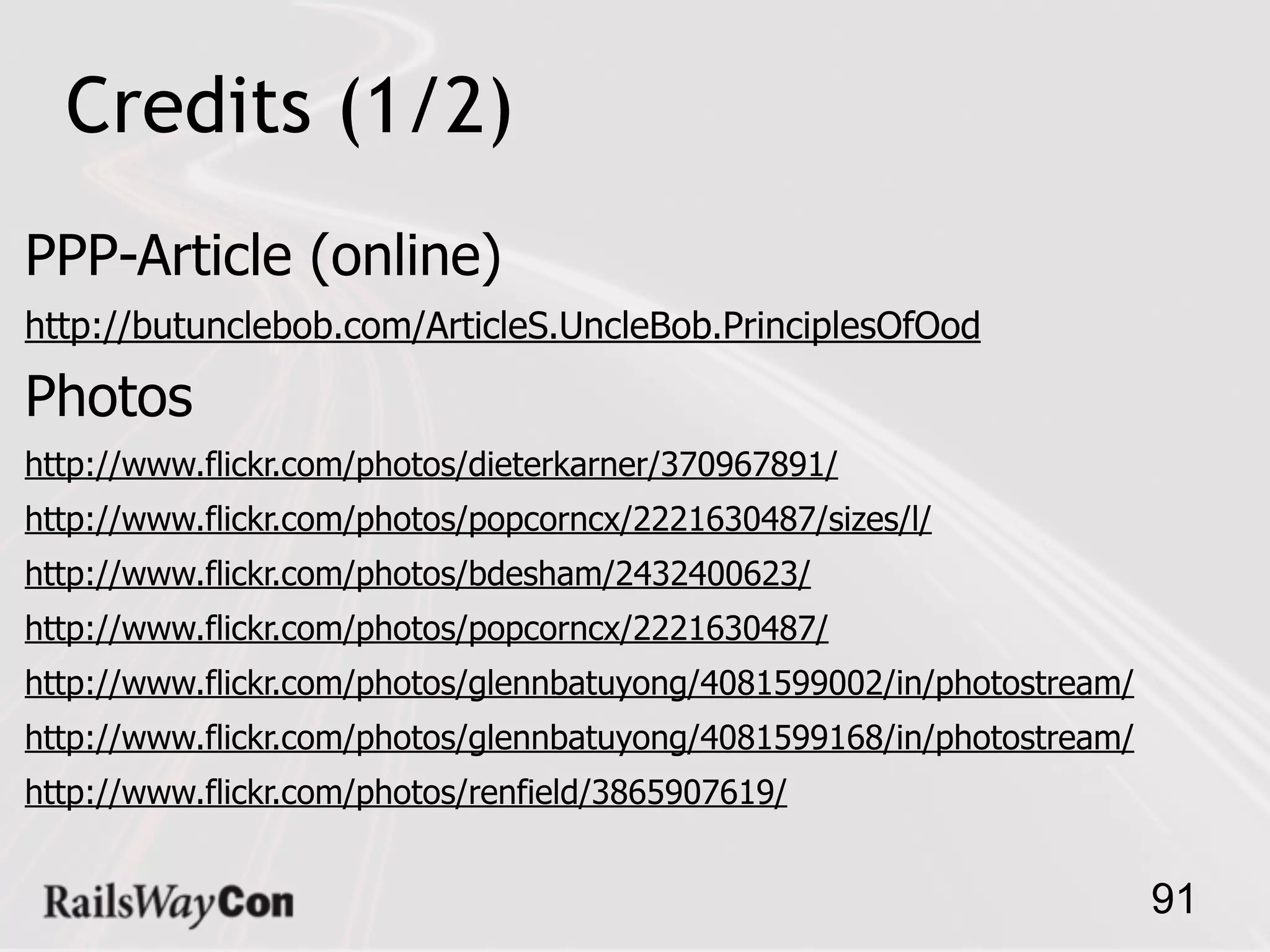 Credits (1/2)
PPP-Article (online)
http://butunclebob.com/ArticleS.UncleBob.PrinciplesOfOod

Photos
http://www.flickr.com/photos/dieterkarner/370967891/
http://www.flickr.com/photos/popcorncx/2221630487/sizes/l/
http://www.flickr.com/photos/bdesham/2432400623/
http://www.flickr.com/photos/popcorncx/2221630487/
http://www.flickr.com/photos/glennbatuyong/4081599002/in/photostream/
http://www.flickr.com/photos/glennbatuyong/4081599168/in/photostream/
http://www.flickr.com/photos/renfield/3865907619/


                                                                        91
 