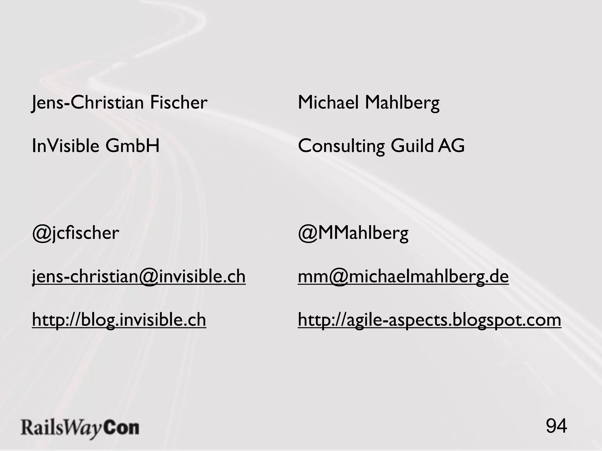 Jens-Christian Fischer        Michael Mahlberg

InVisible GmbH                Consulting Guild AG



@jcﬁscher                     @MMahlberg

jens-christian@invisible.ch   mm@michaelmahlberg.de

http://blog.invisible.ch      http://agile-aspects.blogspot.com




                                                             94
 