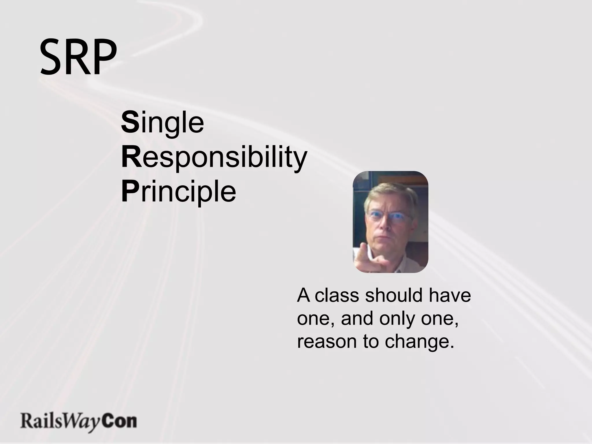 SRP
      Single
      Responsibility
      Principle


                   A class should have
                   one, and only one,
                   reason to change.
 