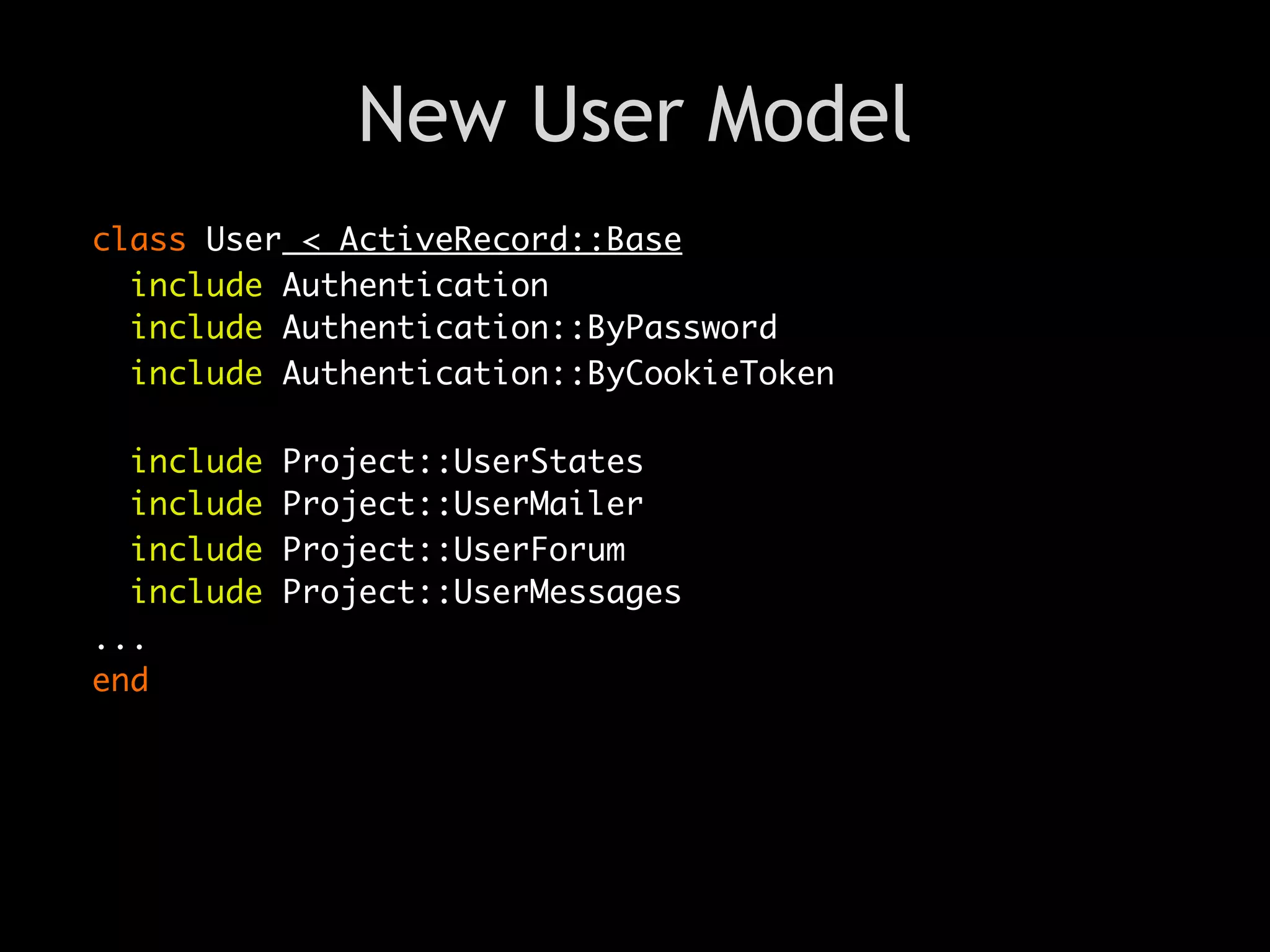 New User Model
class User < ActiveRecord::Base
  include Authentication
  include Authentication::ByPassword
  include Authentication::ByCookieToken

  include   Project::UserStates
  include   Project::UserMailer
  include   Project::UserForum
  include   Project::UserMessages
...
end
 