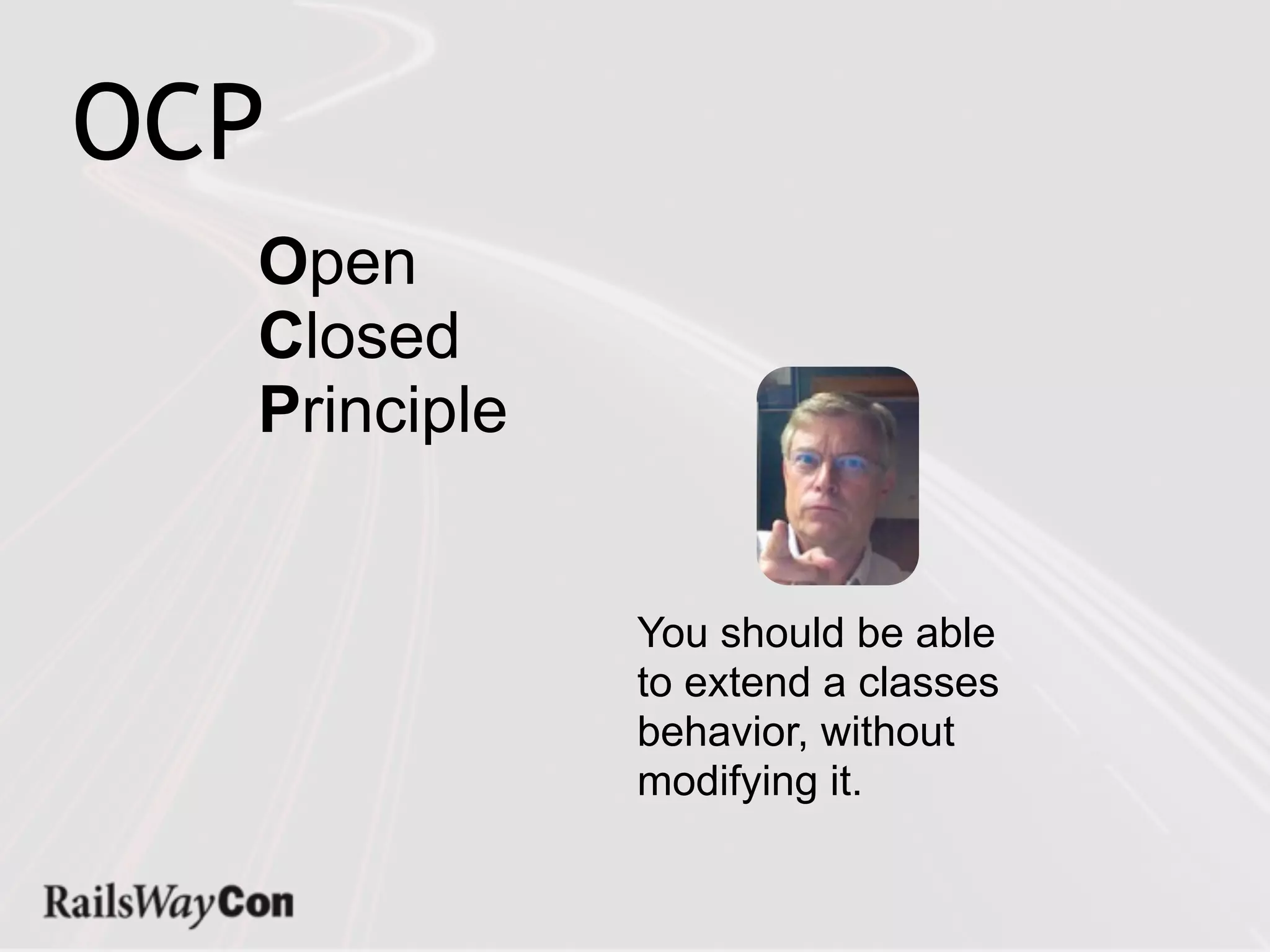 OCP
  Open
  Closed
  Principle


              You should be able
              to extend a classes
              behavior, without
              modifying it.
 