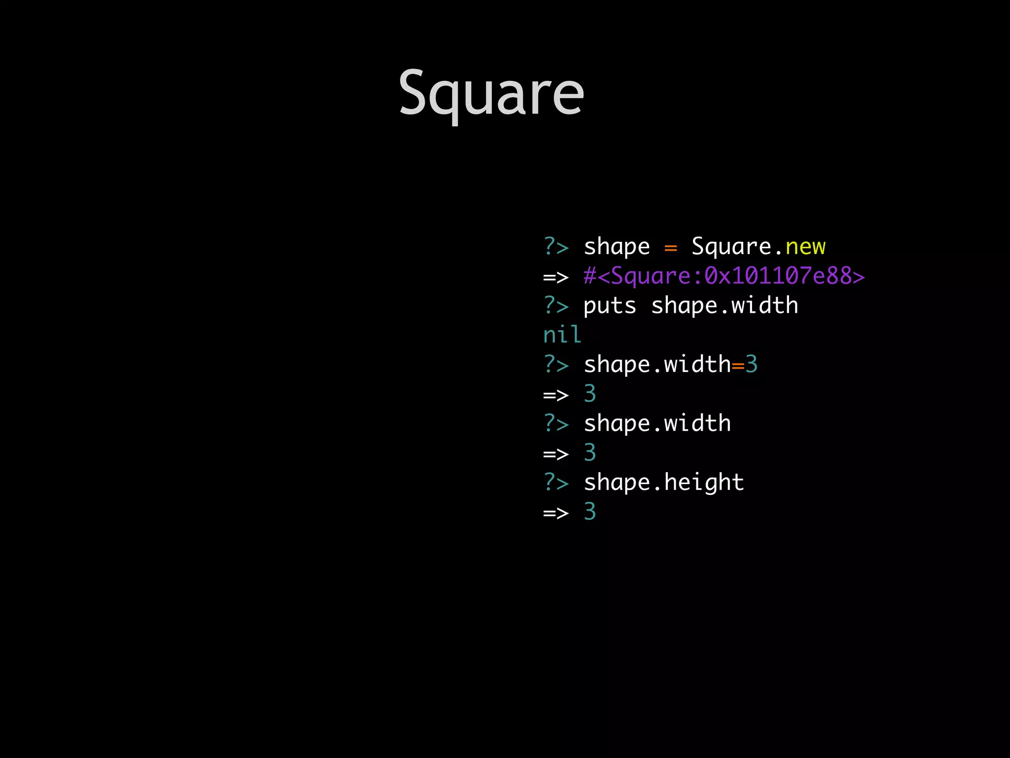 Square

    ?> shape = Square.new
    => #<Square:0x101107e88>
    ?> puts shape.width
    nil
    ?> shape.width=3
    => 3
    ?> shape.width
    => 3
    ?> shape.height
    => 3
 