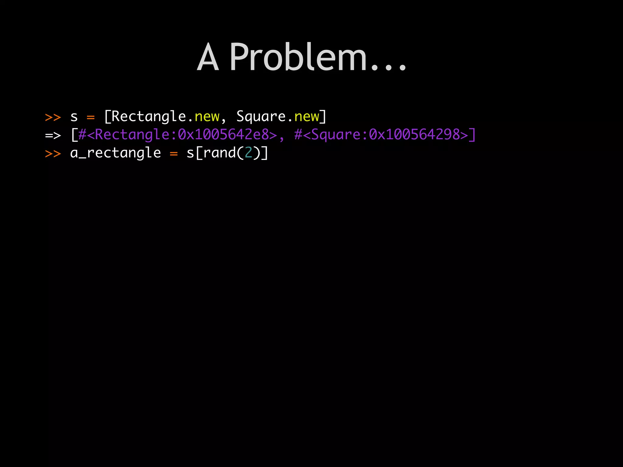 A Problem...
>> s = [Rectangle.new, Square.new]
=> [#<Rectangle:0x1005642e8>, #<Square:0x100564298>]
>> a_rectangle = s[rand(2)]




                             Text
 