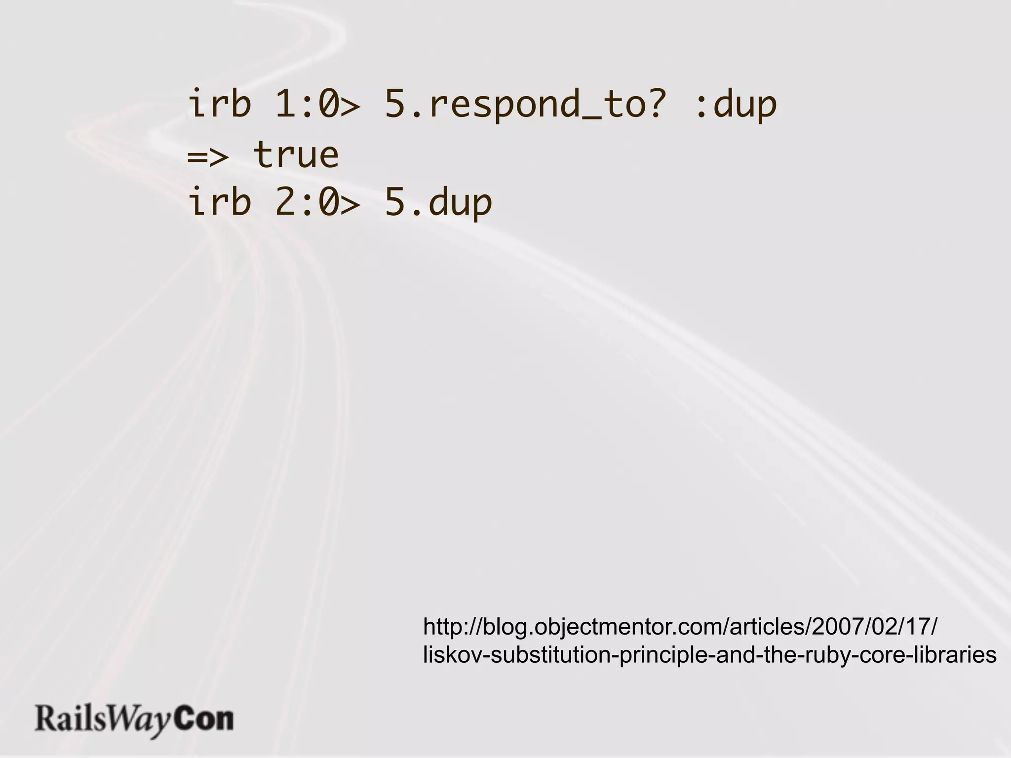 irb 1:0> 5.respond_to? :dup
=> true
irb 2:0> 5.dup




          http://blog.objectmentor.com/articles/2007/02/17/
          liskov-substitution-principle-and-the-ruby-core-libraries
 