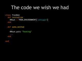 The code we wish we had
class TronBot
  def initialize
    @@out = TRON_ENVIRONMENT[:debugger]
  end

  def some_method
    ...
    @@out.puts "Testing"
    ...
  end

end
 
