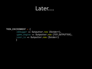 Later...


TRON_ENVIRONMENT = {
        :debugger => Outputter.new ($stderr),
        :game_engine => Outputter.new (TCP_OUTPUTTER),
        :user_io => Outputter.new ($stderr)
        }
 