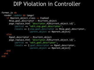 DIP Violation in Controller
format.js do
  render :update do |page|
    if @parent_object.class == EspGoal
      @esp_goal_descriptor = @current_object
      page.replace_html "descriptor_#{@current_object.id}",
          :partial => "edit_esp_goal_descriptor",
          :locals => {:esp_goal_descriptor => @esp_goal_descriptor,
                      :parent_object => @parent_object}
    else
      @goal_descriptor = @current_object
      page.replace_html "descriptor_#{@current_object.id}",
          :partial => "edit_goal_descriptor",
          :locals => {:goal_descriptor => @goal_descriptor,
                      :parent_object => @parent_object}
    end
  end
end
 