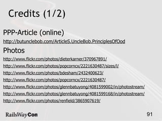 Credits (1/2)
PPP-Article (online)
http://butunclebob.com/ArticleS.UncleBob.PrinciplesOfOod

Photos
http://www.flickr.com/photos/dieterkarner/370967891/
http://www.flickr.com/photos/popcorncx/2221630487/sizes/l/
http://www.flickr.com/photos/bdesham/2432400623/
http://www.flickr.com/photos/popcorncx/2221630487/
http://www.flickr.com/photos/glennbatuyong/4081599002/in/photostream/
http://www.flickr.com/photos/glennbatuyong/4081599168/in/photostream/
http://www.flickr.com/photos/renfield/3865907619/


                                                                        91
 