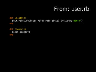 From: user.rb
def is_admin?
  self.roles.collect{|role| role.title}.include?('admin')
end

def countries
  [self.country]
end
 