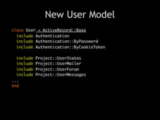 New User Model
class User < ActiveRecord::Base
  include Authentication
  include Authentication::ByPassword
  include Authentication::ByCookieToken

  include   Project::UserStates
  include   Project::UserMailer
  include   Project::UserForum
  include   Project::UserMessages
...
end
 