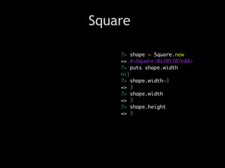 Square

    ?> shape = Square.new
    => #<Square:0x101107e88>
    ?> puts shape.width
    nil
    ?> shape.width=3
    => 3
    ?> shape.width
    => 3
    ?> shape.height
    => 3
 