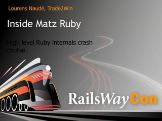 Lourens Naudé, Trade2Win


Inside Matz Ruby
High level Ruby internals crash
course.
 